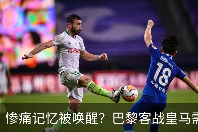 惨痛记忆被唤醒？巴黎客战皇马需警惕被翻盘！
