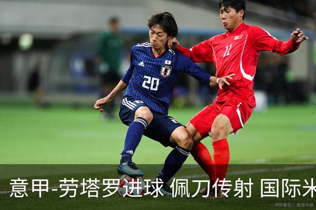 意甲-劳塔罗进球 佩刀传射 国际米兰1-3负拉齐奥