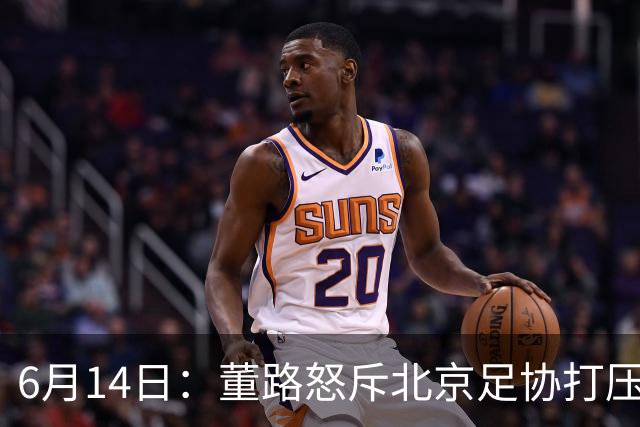 6月14日：董路怒斥北京足协打压，青训成绩为何无人问津？中国足球明明人才济济
